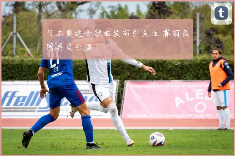 日本奥运会歌曲发布引关注 赛前氛围再度升温