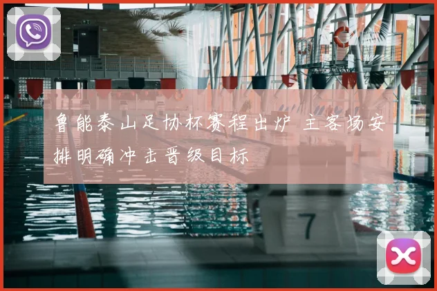 鲁能泰山足协杯赛程出炉 主客场安排明确冲击晋级目标