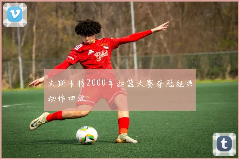文斯卡特2000年扣篮大赛夺冠经典动作回放