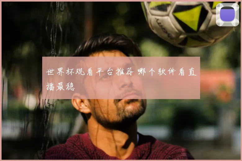 世界杯观看平台推荐 哪个软件看直播最稳