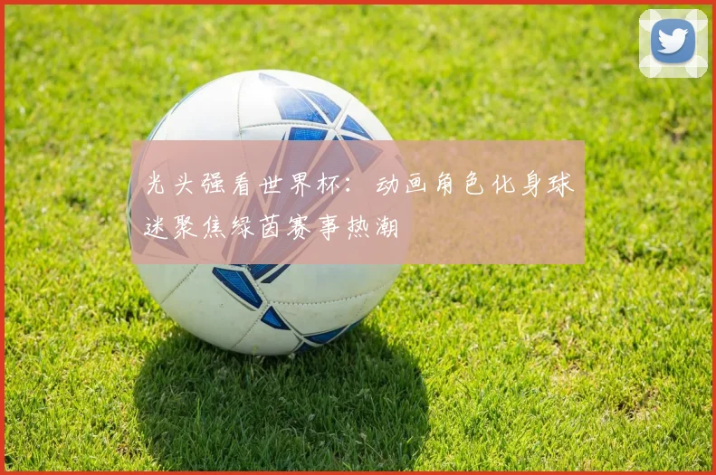 光头强看世界杯:动画角色化身球迷聚焦绿茵赛事热潮