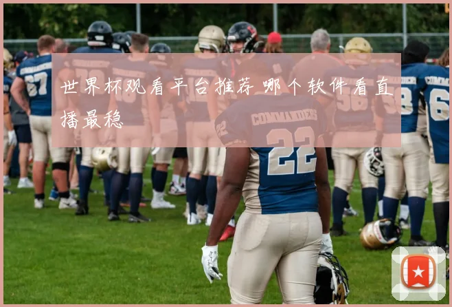 世界杯观看平台推荐 哪个软件看直播最稳
