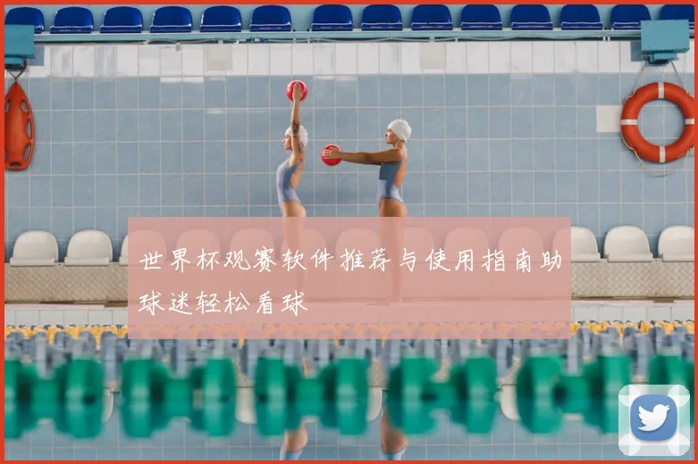 世界杯观赛软件推荐与使用指南助球迷轻松看球