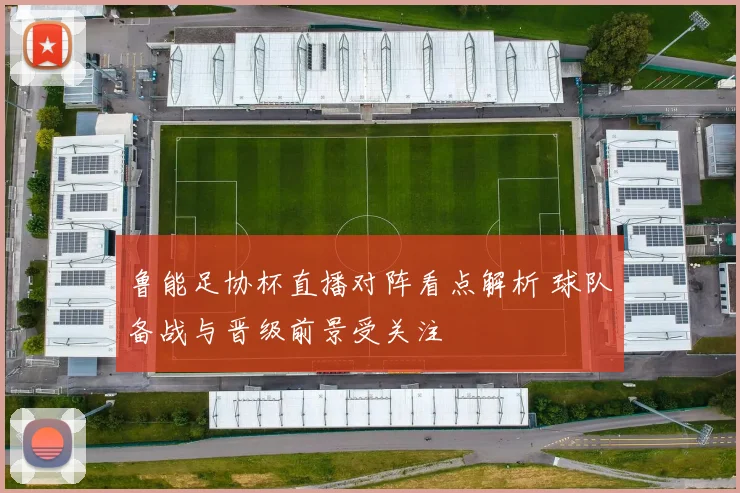 鲁能足协杯直播对阵看点解析 球队备战与晋级前景受关注