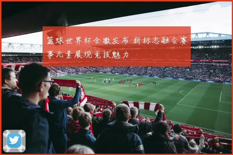 篮球世界杯会徽发布 新标志融合赛事元素展现竞技魅力