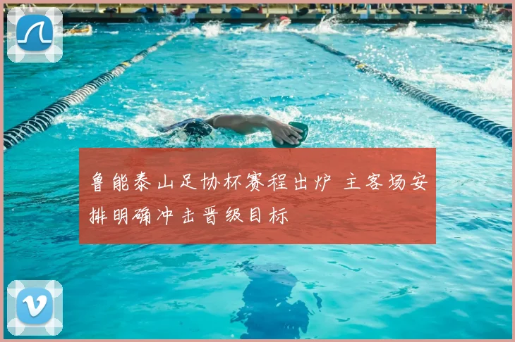 鲁能泰山足协杯赛程出炉 主客场安排明确冲击晋级目标