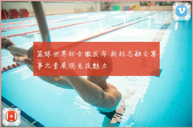 篮球世界杯会徽发布 新标志融合赛事元素展现竞技魅力